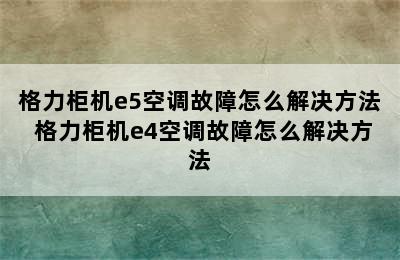 格力柜机e5空调故障怎么解决方法 格力柜机e4空调故障怎么解决方法